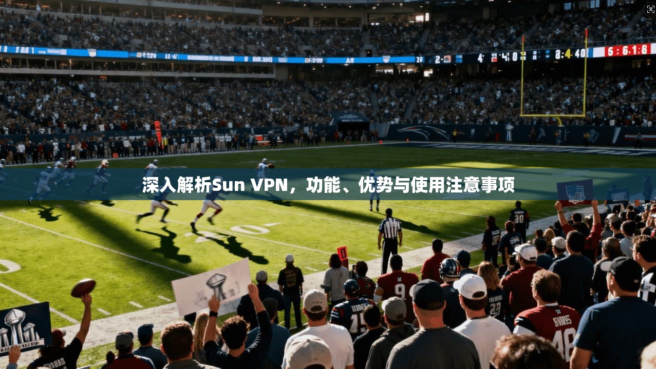 深入解析Sun VPN，功能、优势与使用注意事项