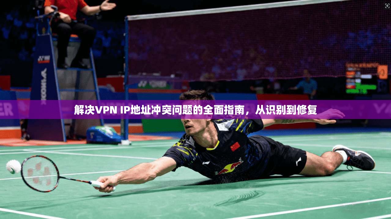 解决VPN IP地址冲突问题的全面指南，从识别到修复
