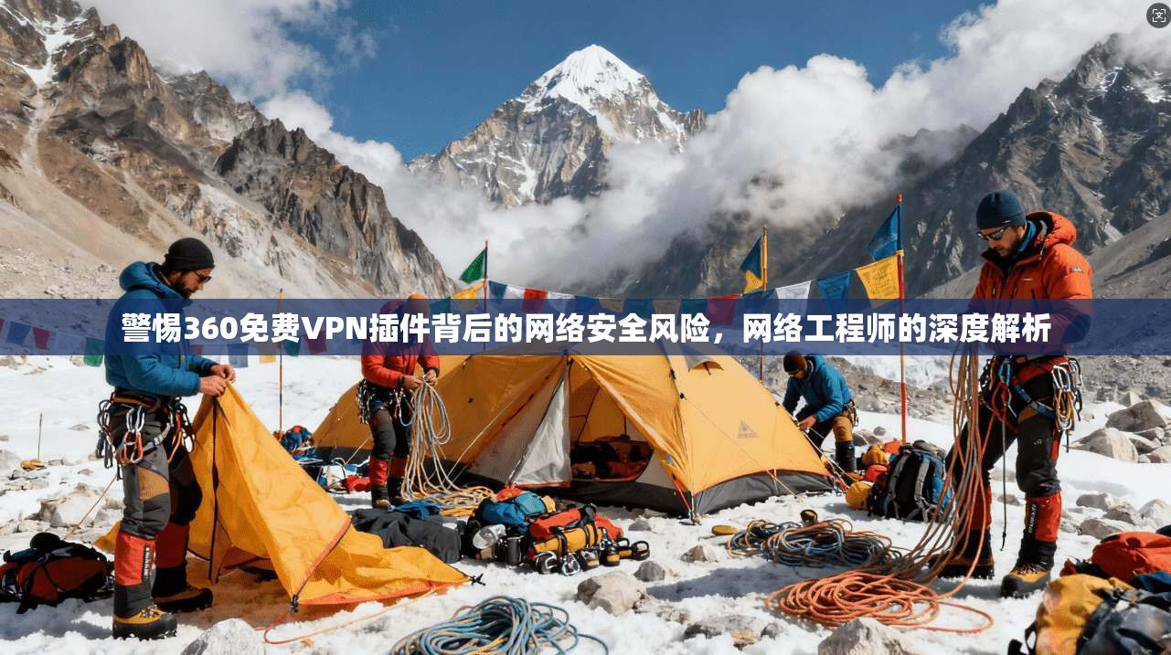 警惕360免费VPN插件背后的网络安全风险，网络工程师的深度解析