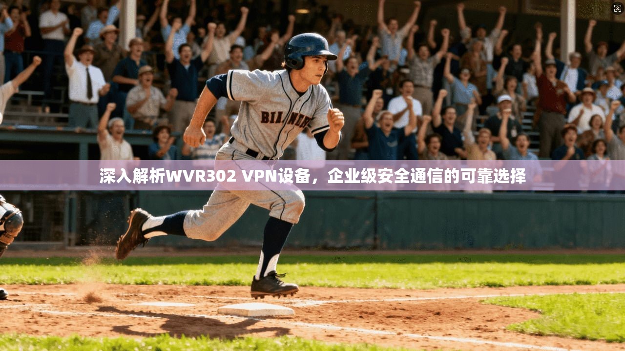 深入解析WVR302 VPN设备，企业级安全通信的可靠选择