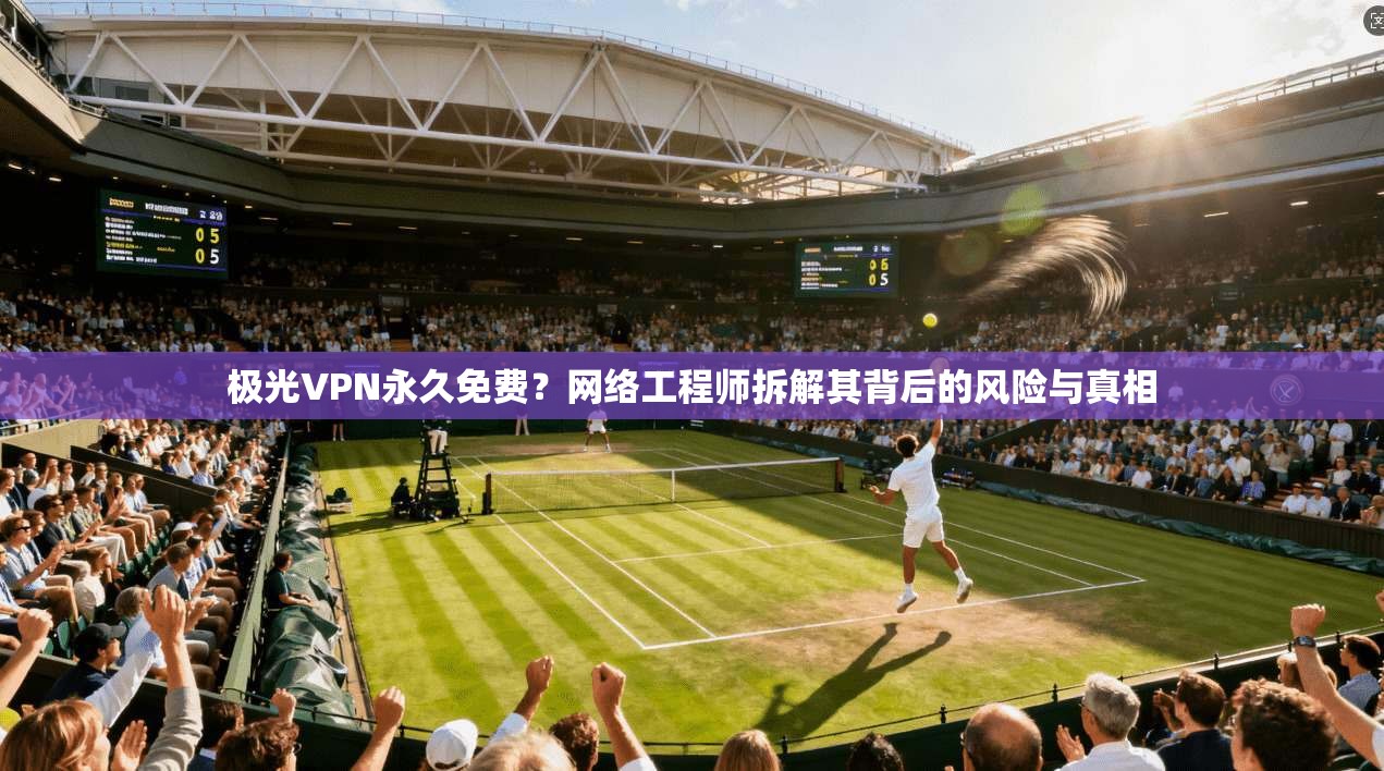 极光VPN永久免费？网络工程师拆解其背后的风险与真相