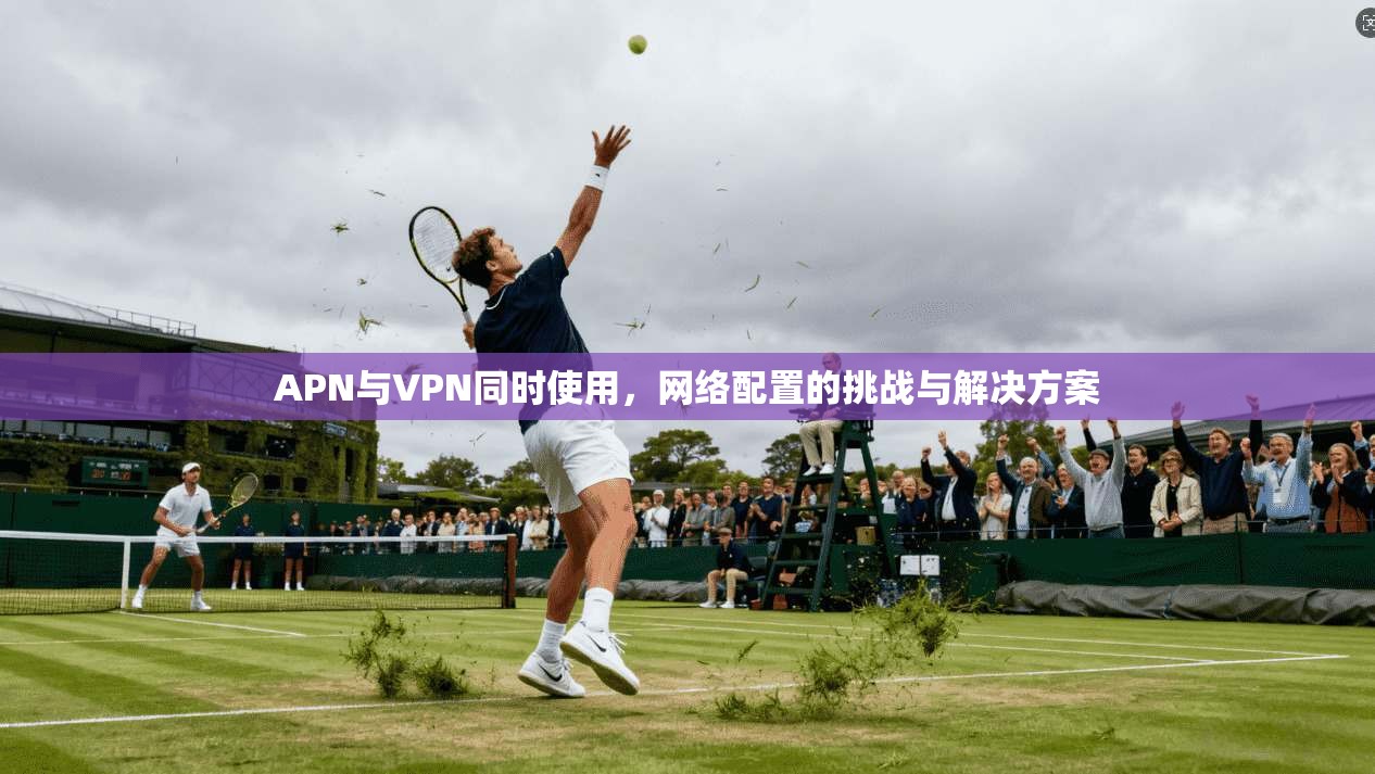APN与VPN同时使用，网络配置的挑战与解决方案
