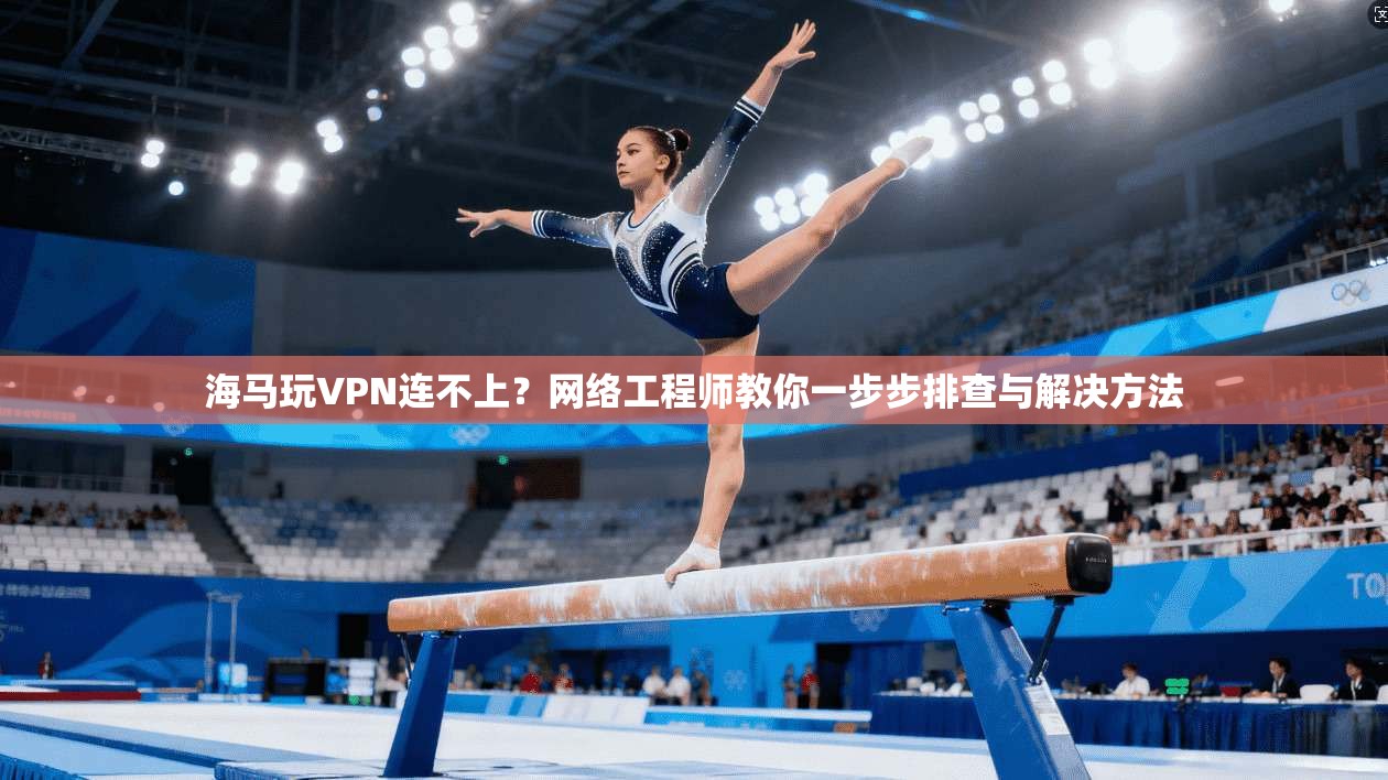 海马玩VPN连不上?网络工程师教你一步步排查与解决方法