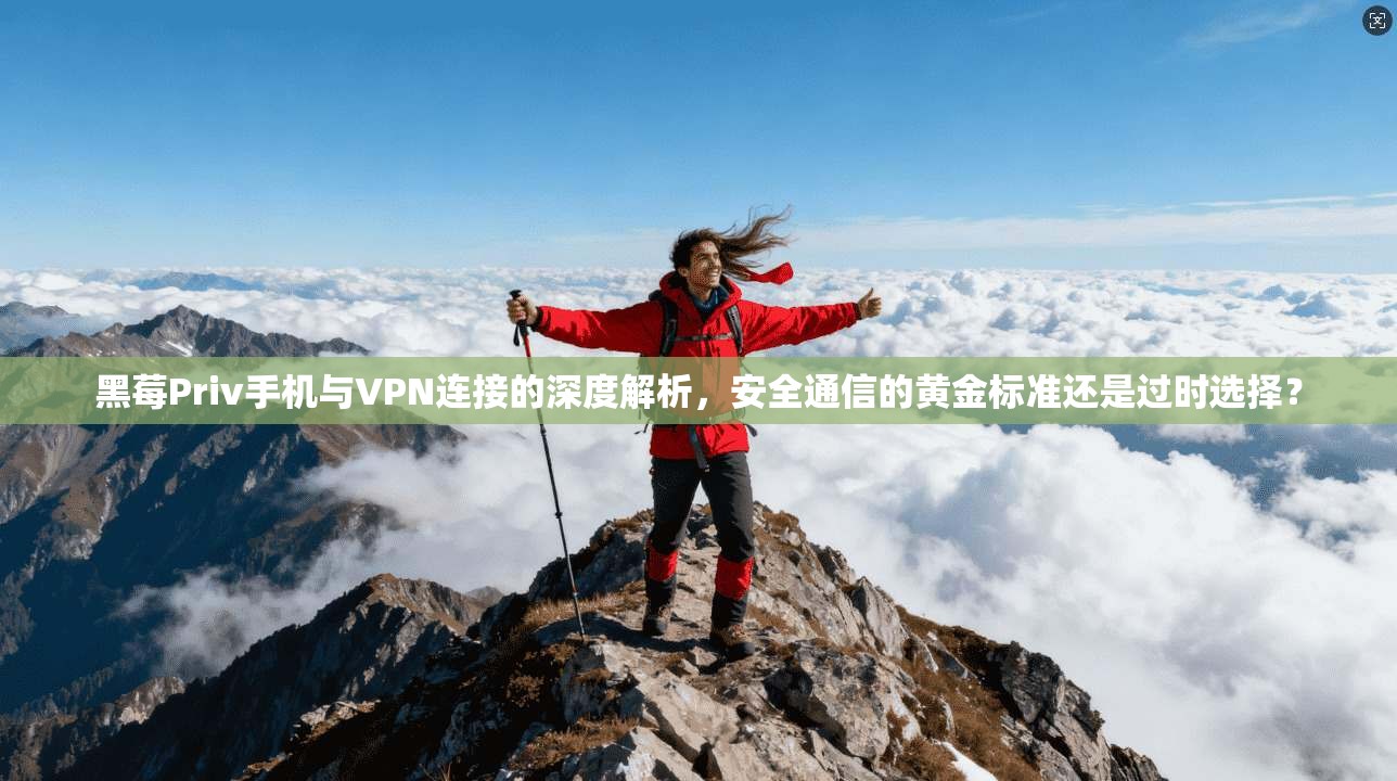 黑莓Priv手机与VPN连接的深度解析,安全通信的黄金标准还是过时选择?