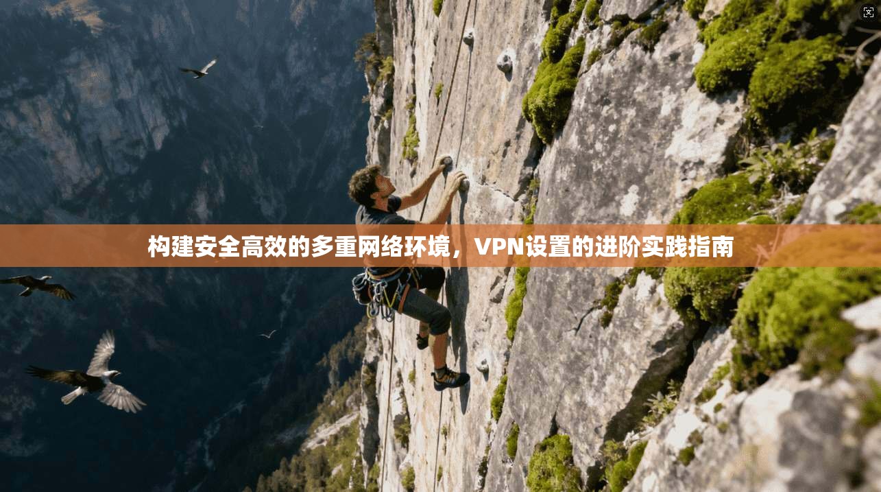 构建安全高效的多重网络环境，VPN设置的进阶实践指南