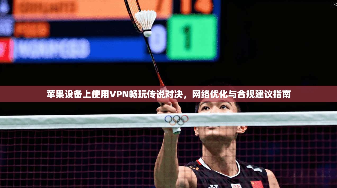 苹果设备上使用VPN畅玩传说对决，网络优化与合规建议指南