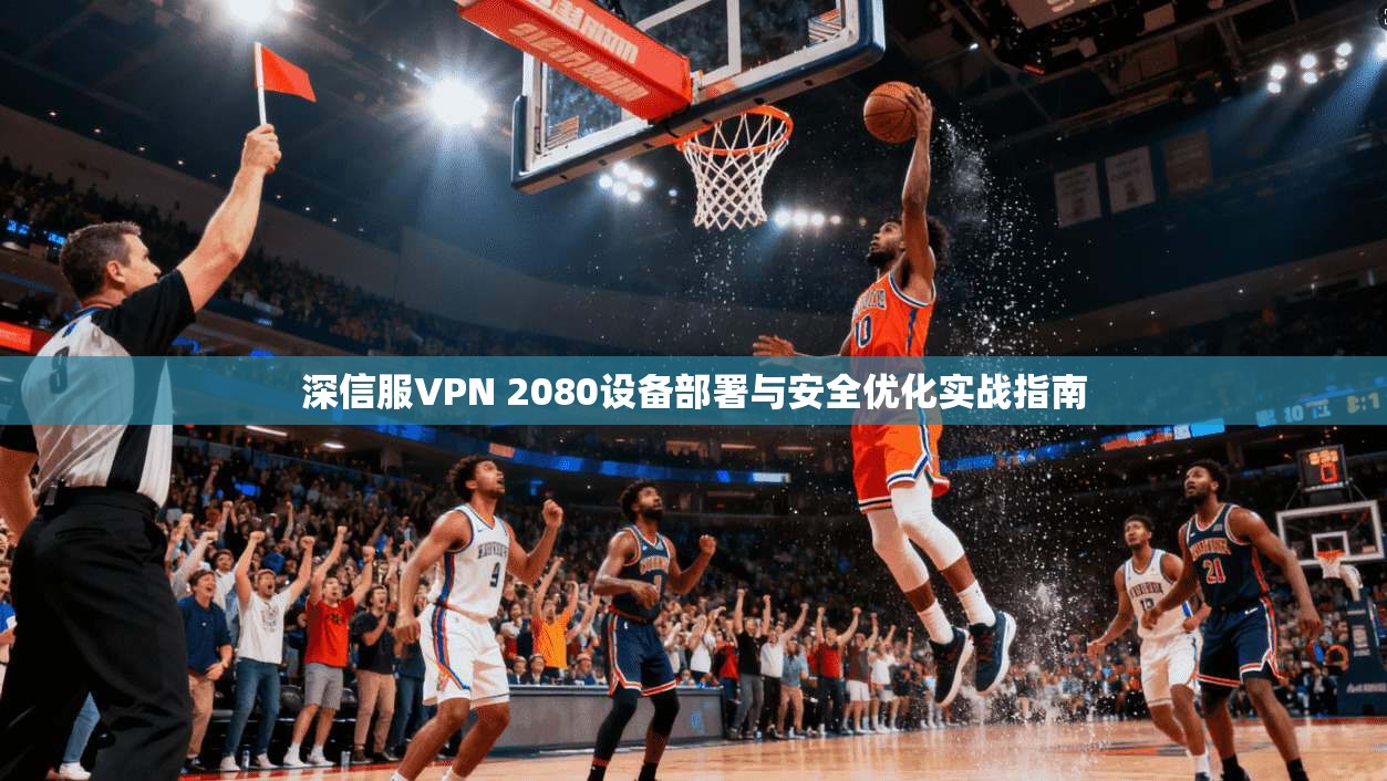 深信服VPN 2080设备部署与安全优化实战指南