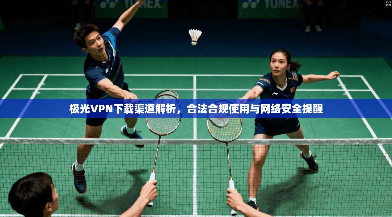极光VPN下载渠道解析，合法合规使用与网络安全提醒