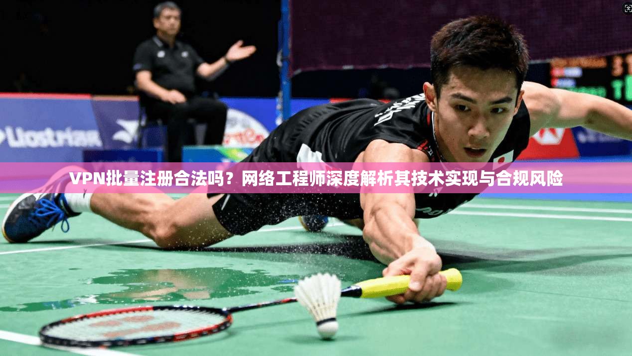 VPN批量注册合法吗？网络工程师深度解析其技术实现与合规风险