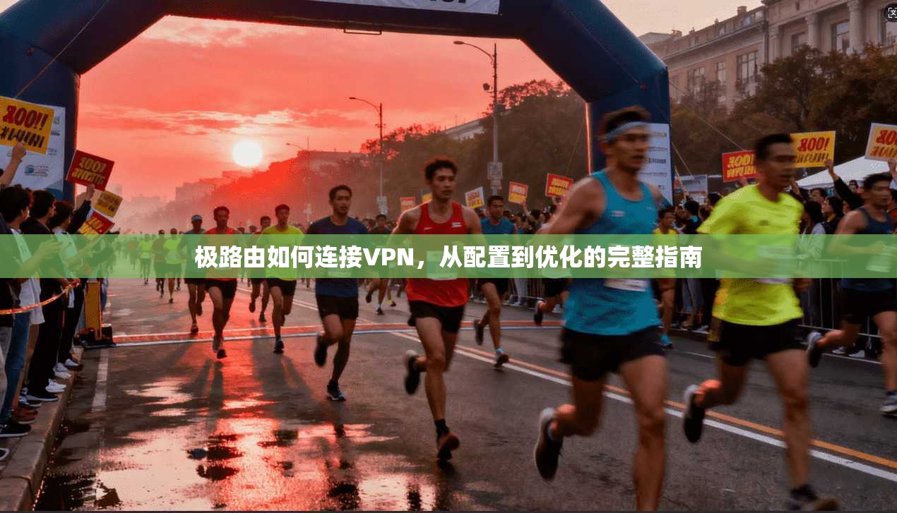 极路由如何连接VPN,从配置到优化的完整指南
