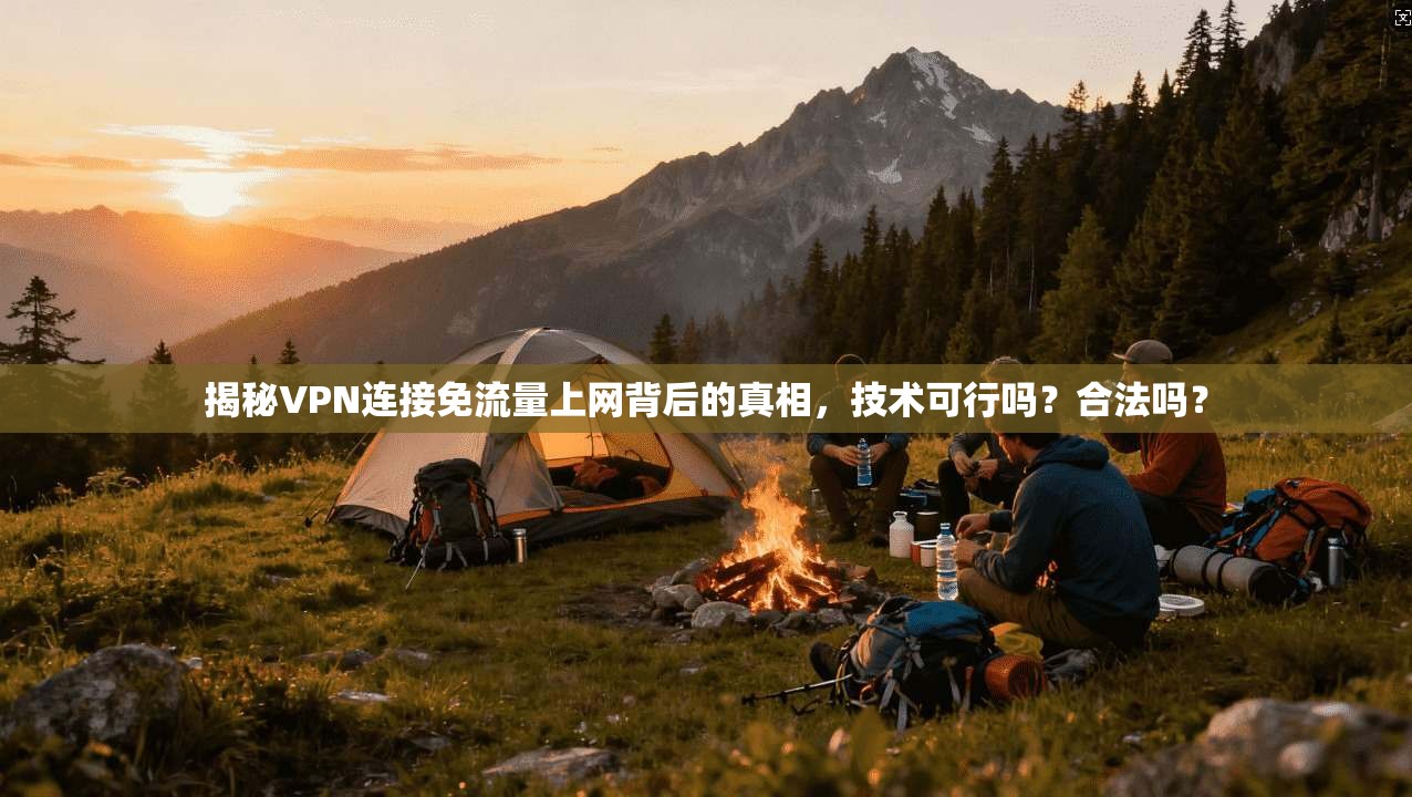 揭秘VPN连接免流量上网背后的真相,技术可行吗?合法吗?