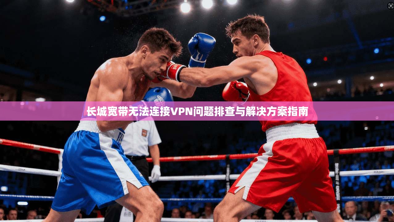 长城宽带无法连接VPN问题排查与解决方案指南