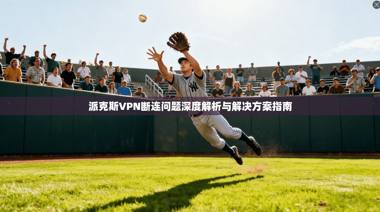 派克斯VPN断连问题深度解析与解决方案指南