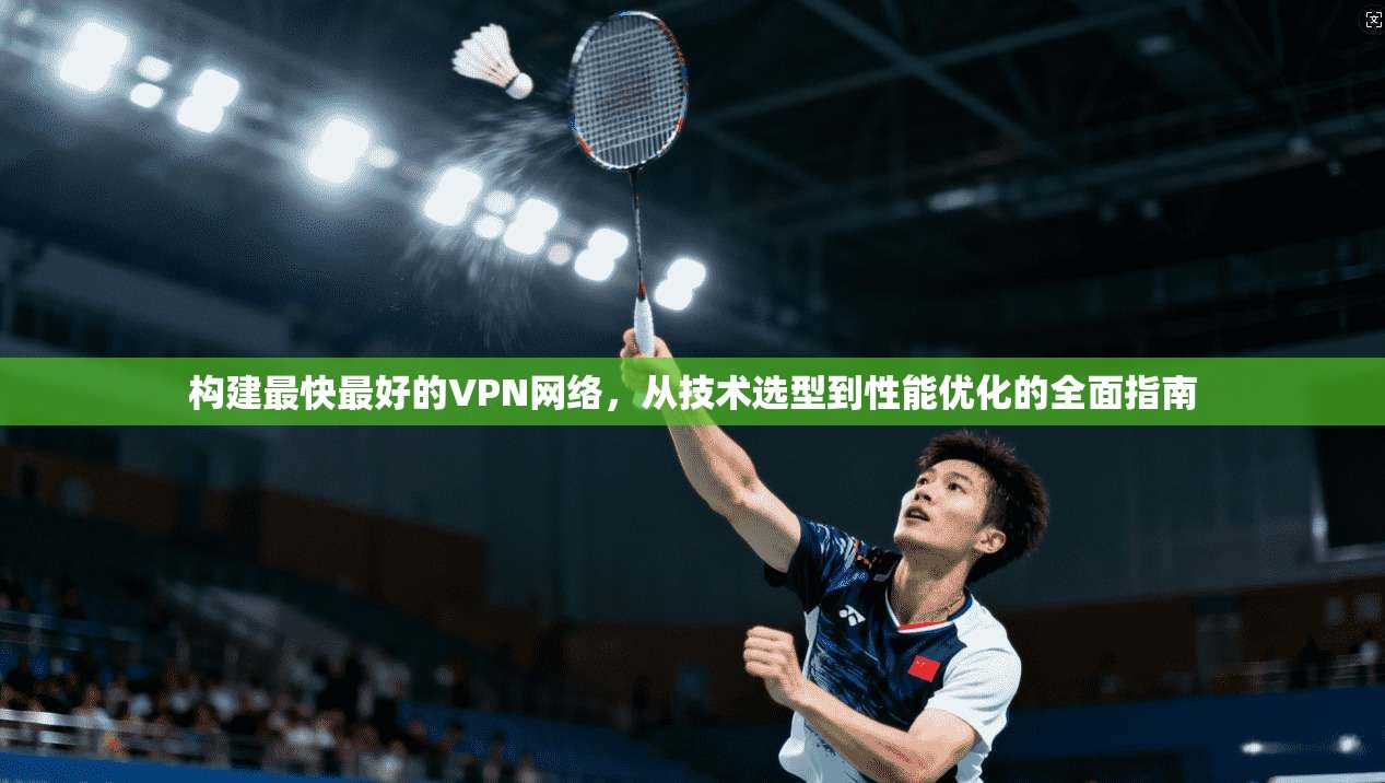 构建最快最好的VPN网络，从技术选型到性能优化的全面指南