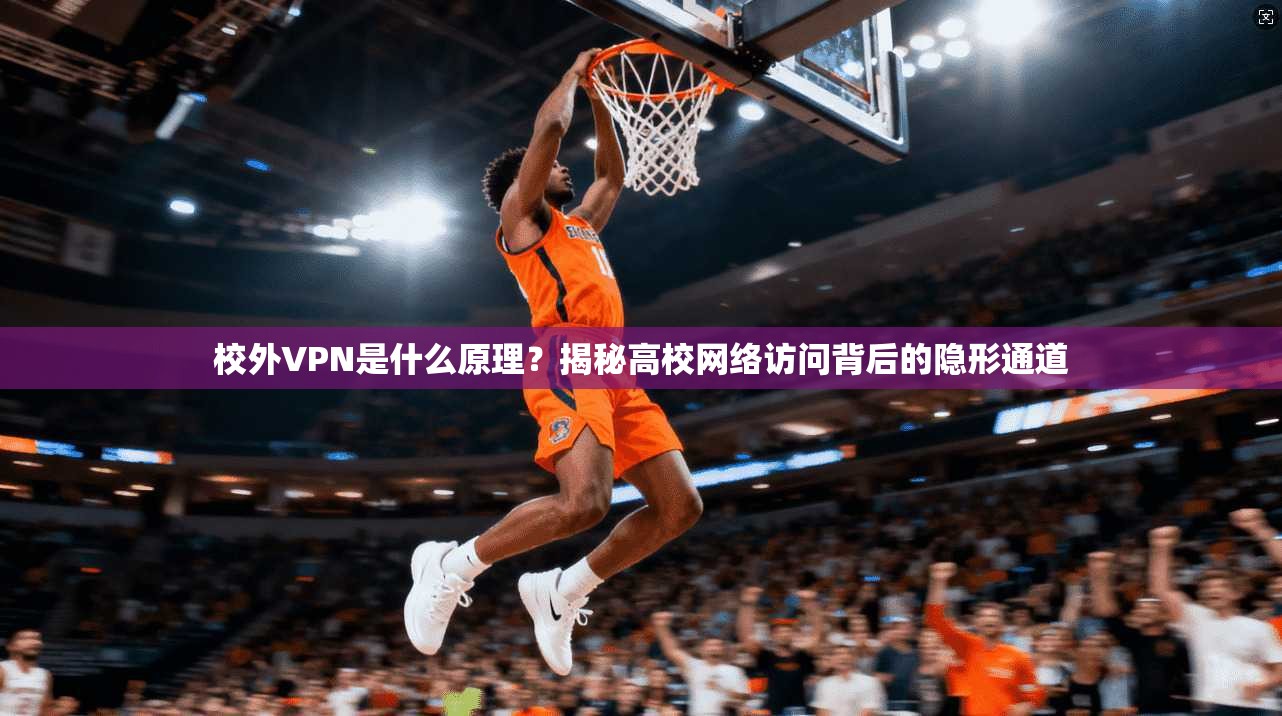 校外VPN是什么原理？揭秘高校网络访问背后的隐形通道