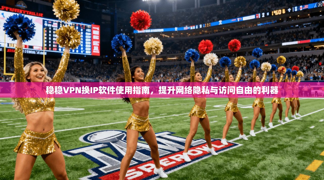 稳稳VPN换IP软件使用指南，提升网络隐私与访问自由的利器