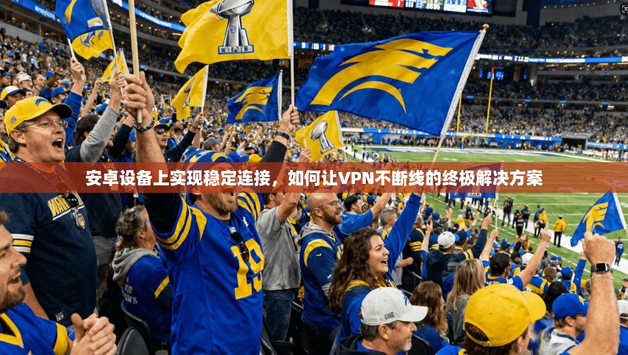 安卓设备上实现稳定连接，如何让VPN不断线的终极解决方案