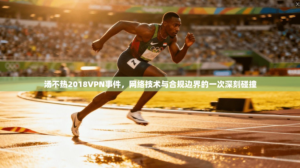 汤不热2018VPN事件，网络技术与合规边界的一次深刻碰撞