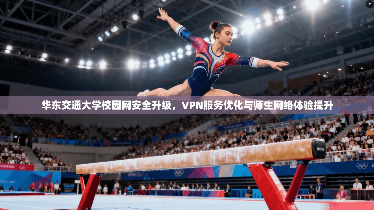 华东交通大学校园网安全升级，VPN服务优化与师生网络体验提升