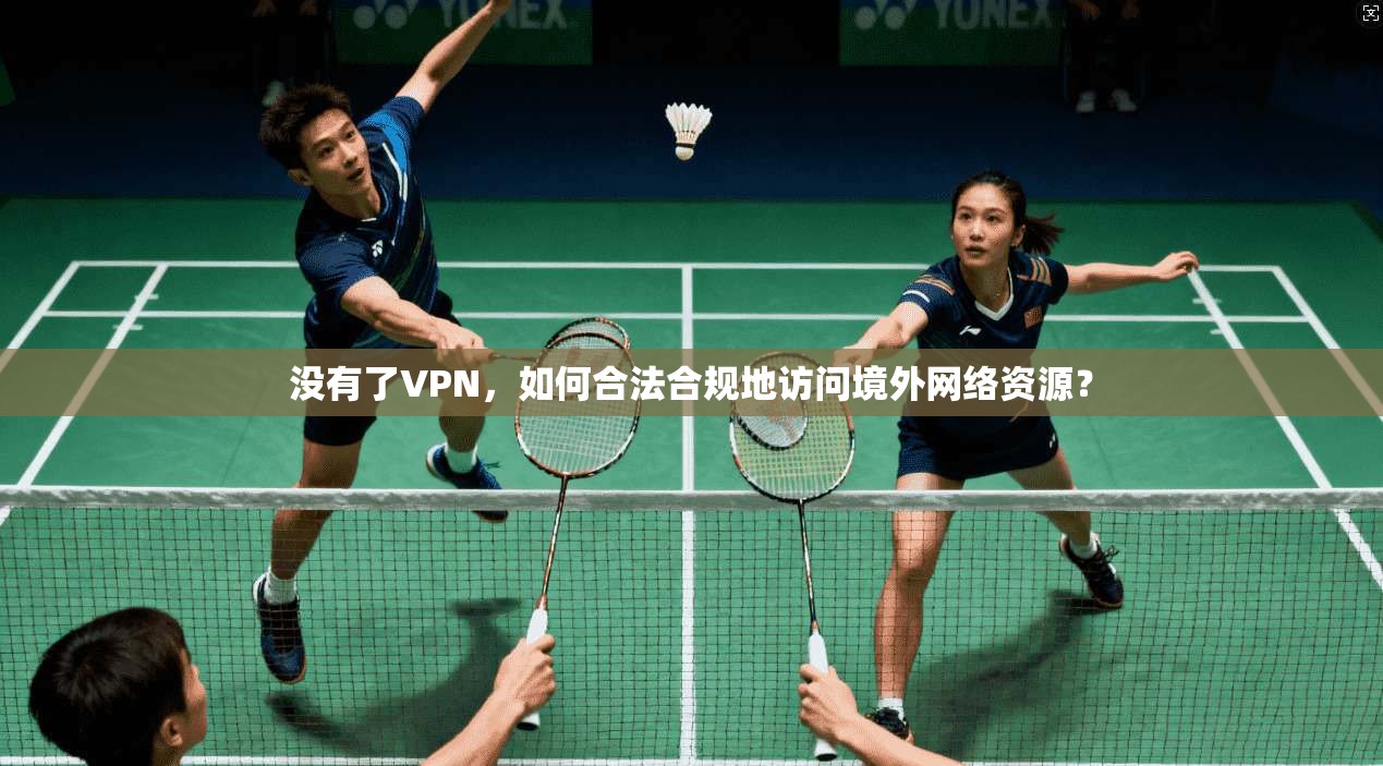 没有了VPN，如何合法合规地访问境外网络资源？