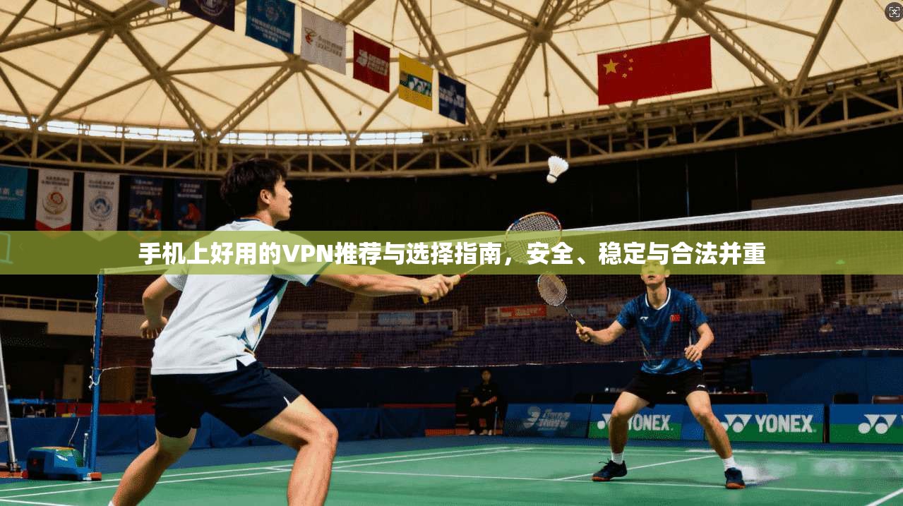 手机上好用的VPN推荐与选择指南，安全、稳定与合法并重