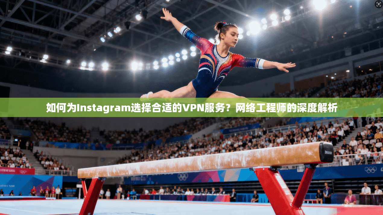 如何为Instagram选择合适的VPN服务？网络工程师的深度解析