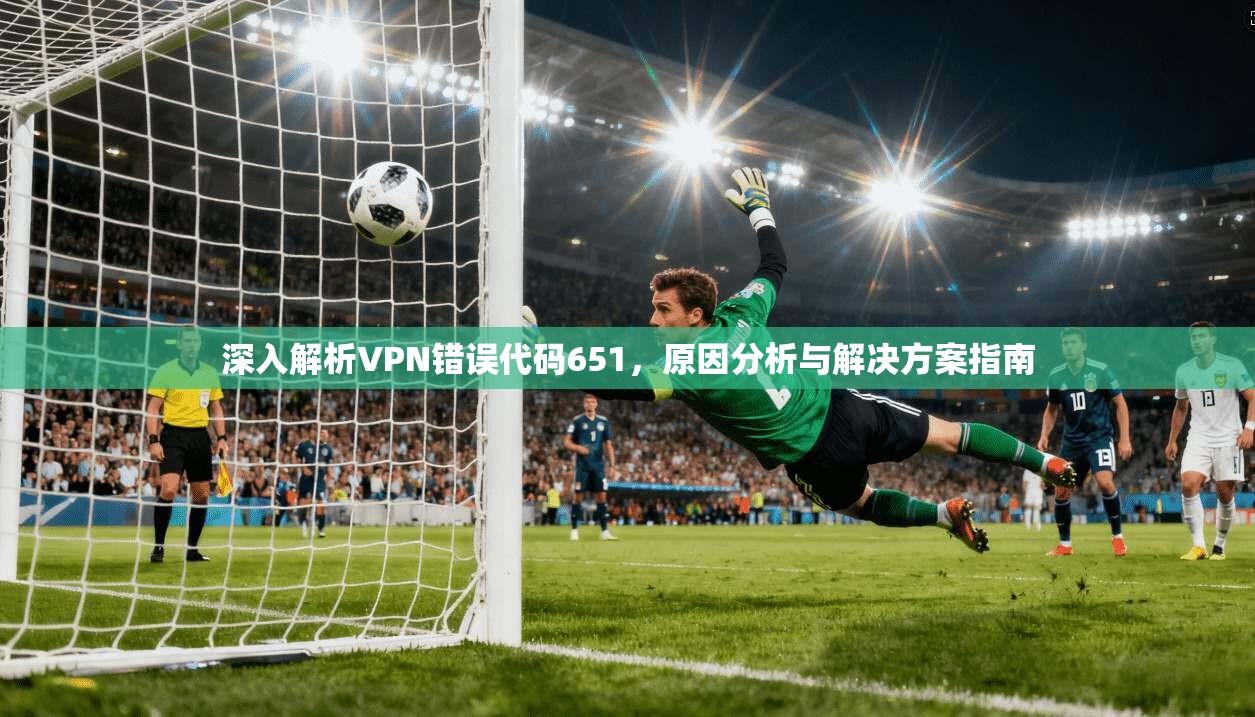 深入解析VPN错误代码651，原因分析与解决方案指南