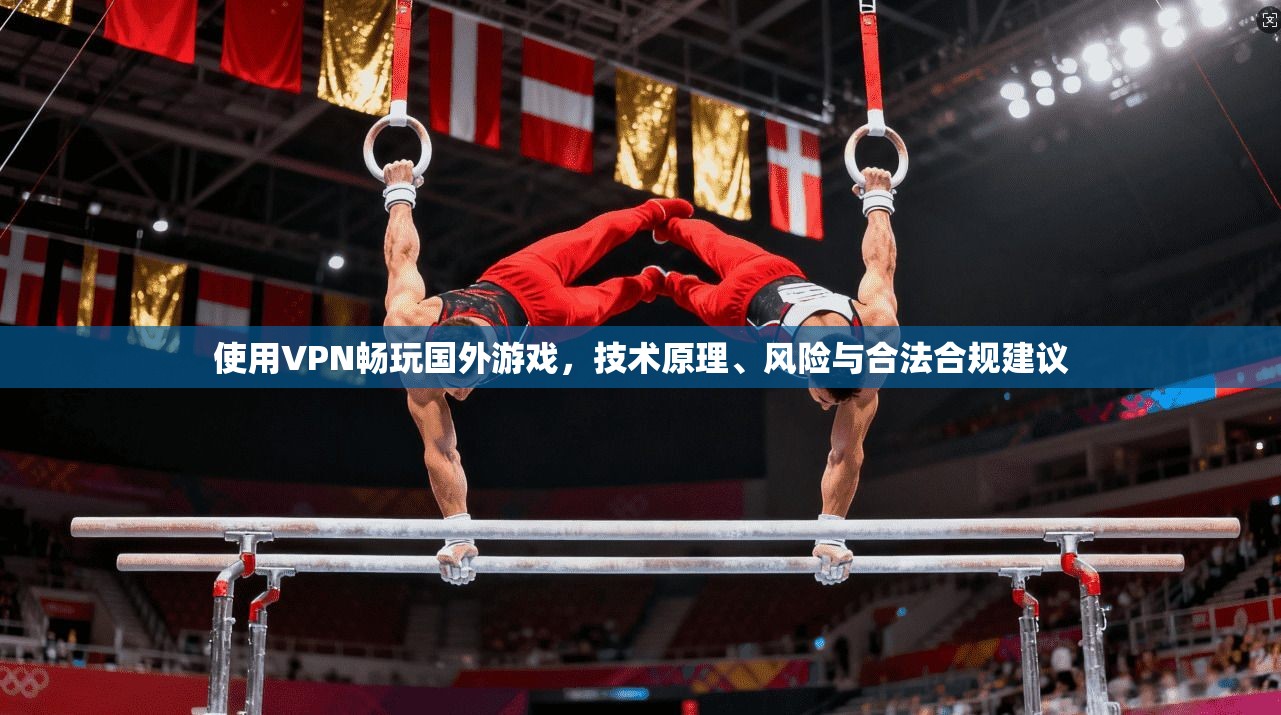 使用VPN畅玩国外游戏，技术原理、风险与合法合规建议