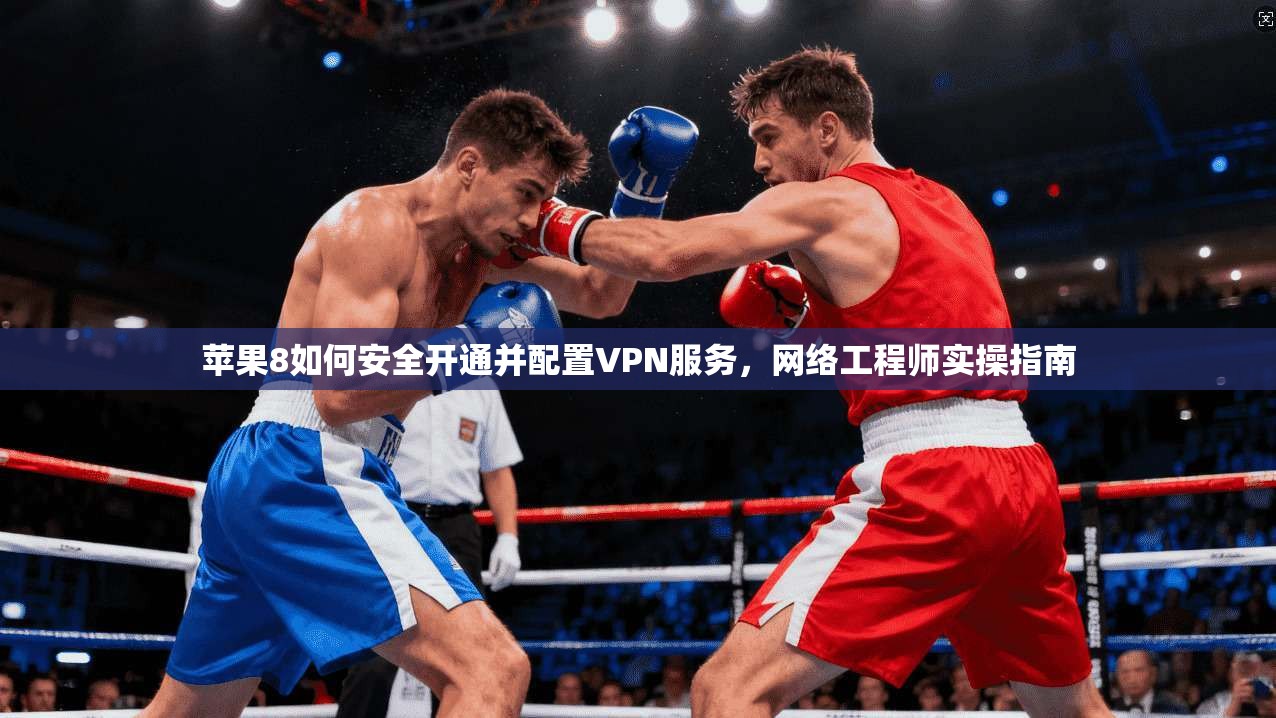 苹果8如何安全开通并配置VPN服务，网络工程师实操指南