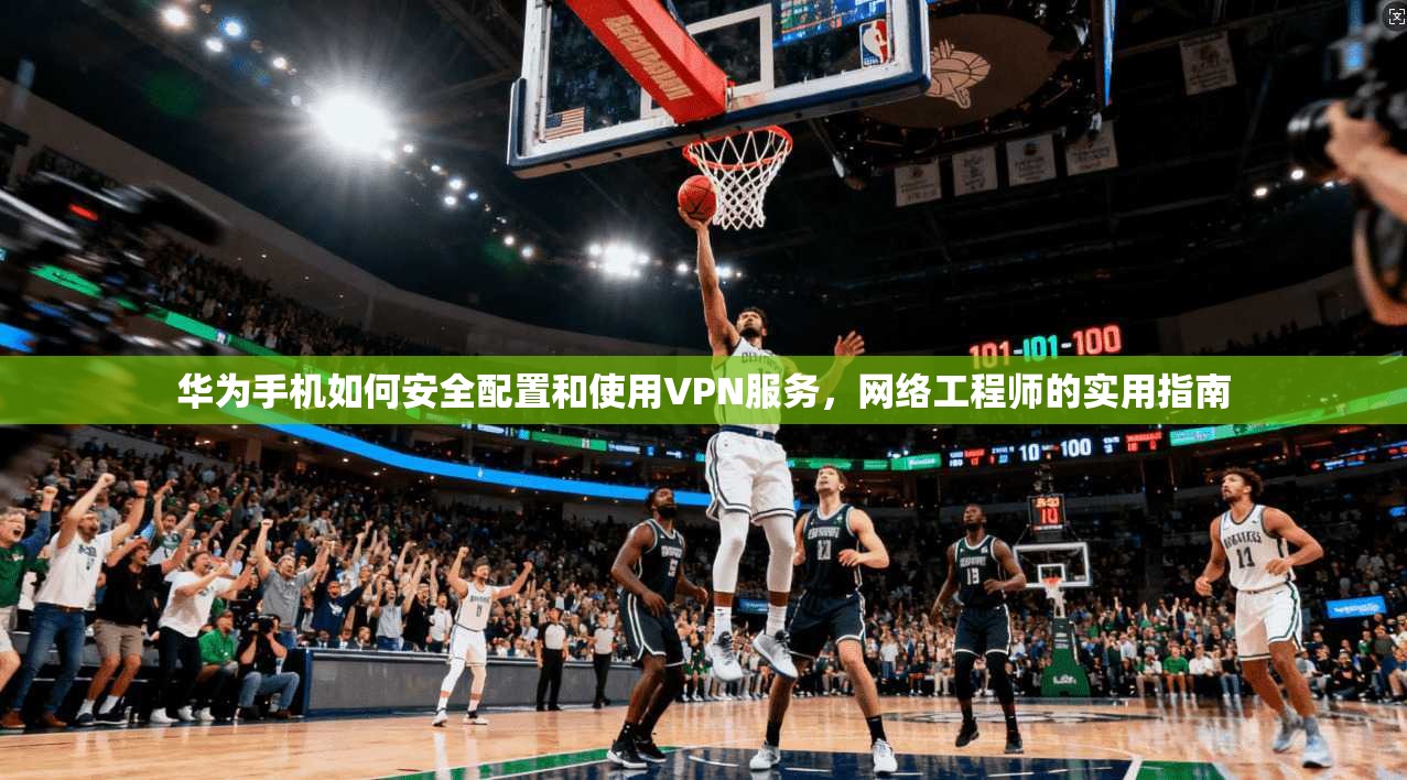 华为手机如何安全配置和使用VPN服务，网络工程师的实用指南