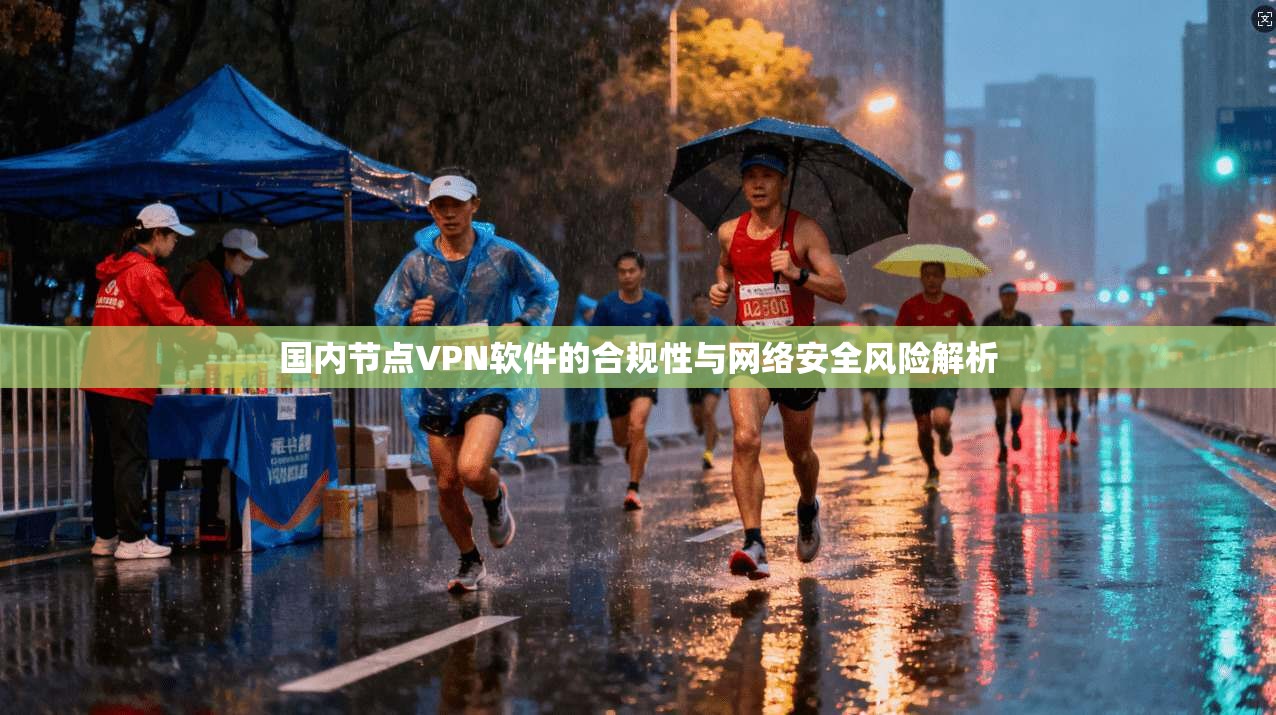 国内节点VPN软件的合规性与网络安全风险解析
