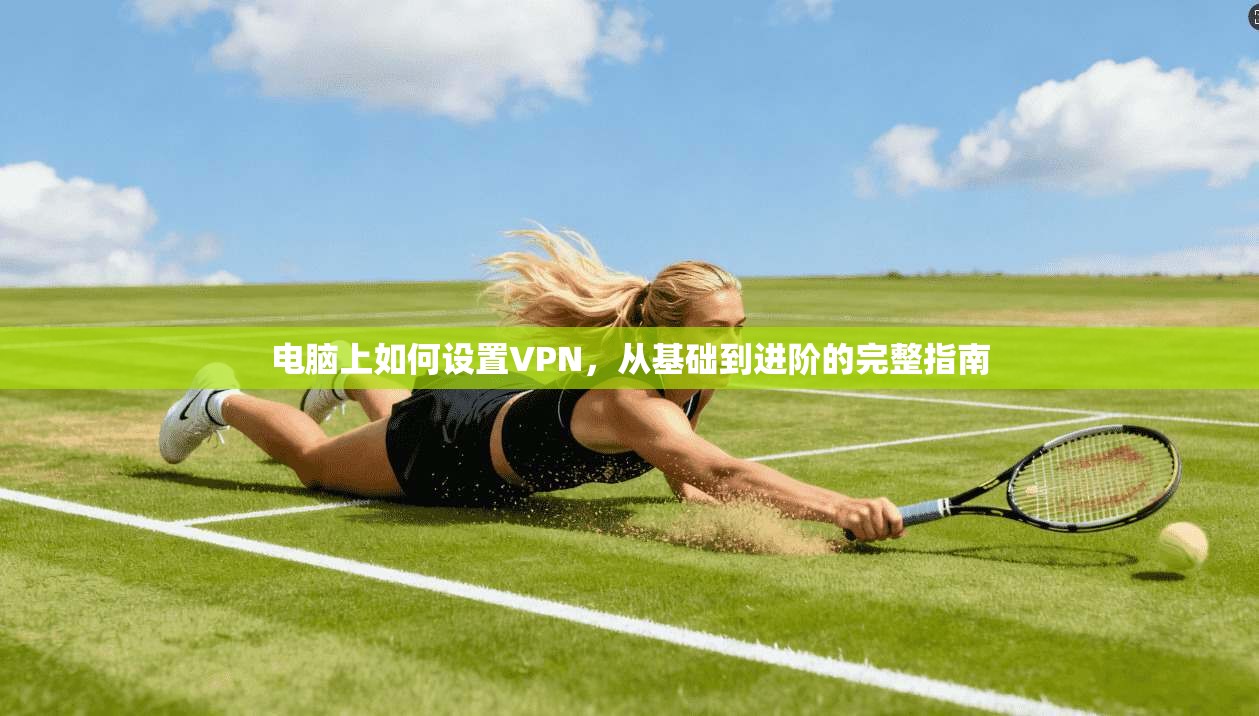 电脑上如何设置VPN，从基础到进阶的完整指南