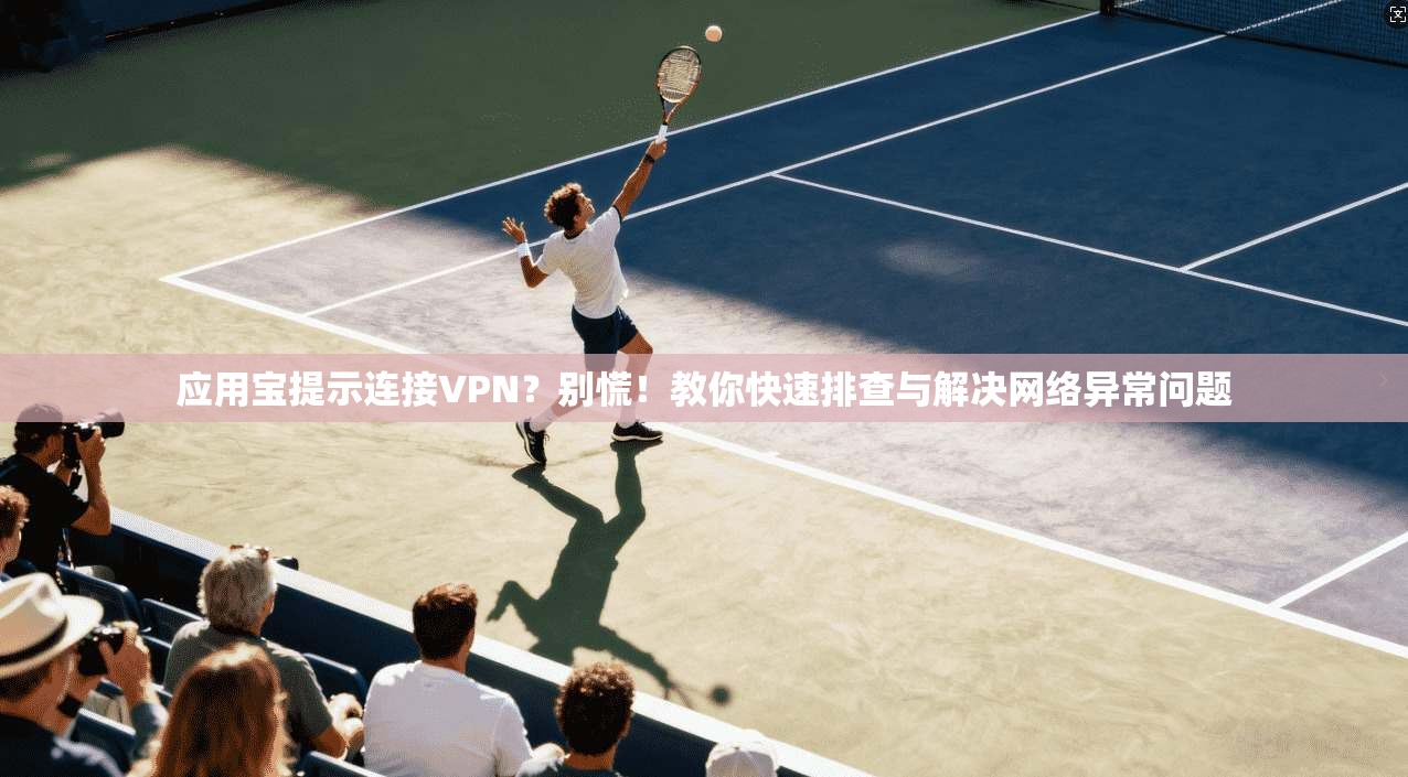 应用宝提示连接VPN？别慌！教你快速排查与解决网络异常问题