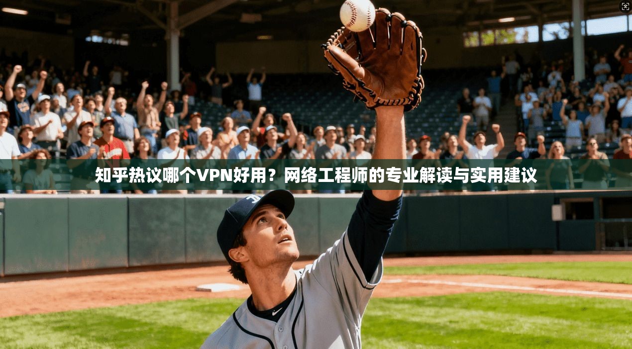 知乎热议哪个VPN好用？网络工程师的专业解读与实用建议