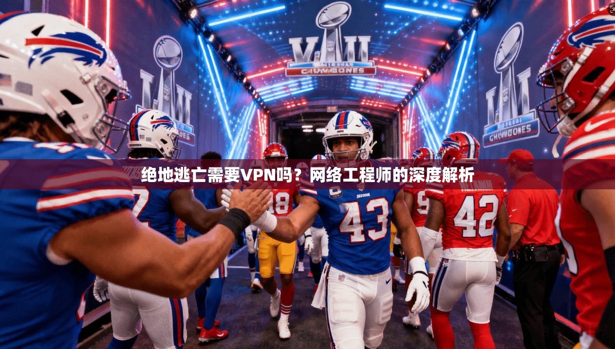 绝地逃亡需要VPN吗？网络工程师的深度解析