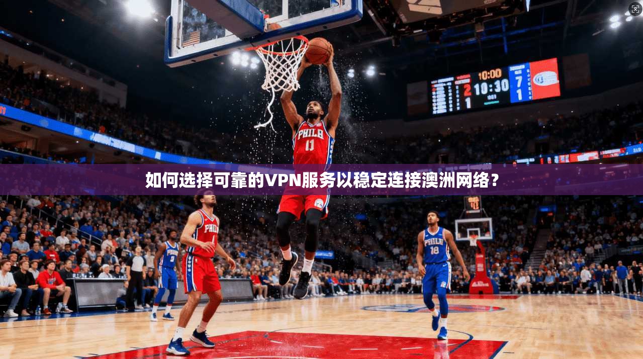 如何选择可靠的VPN服务以稳定连接澳洲网络？