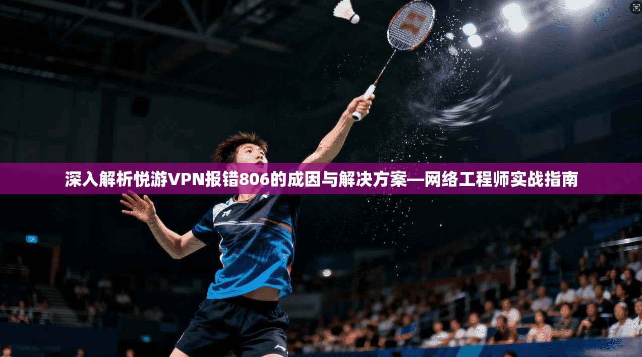 深入解析悦游VPN报错806的成因与解决方案—网络工程师实战指南