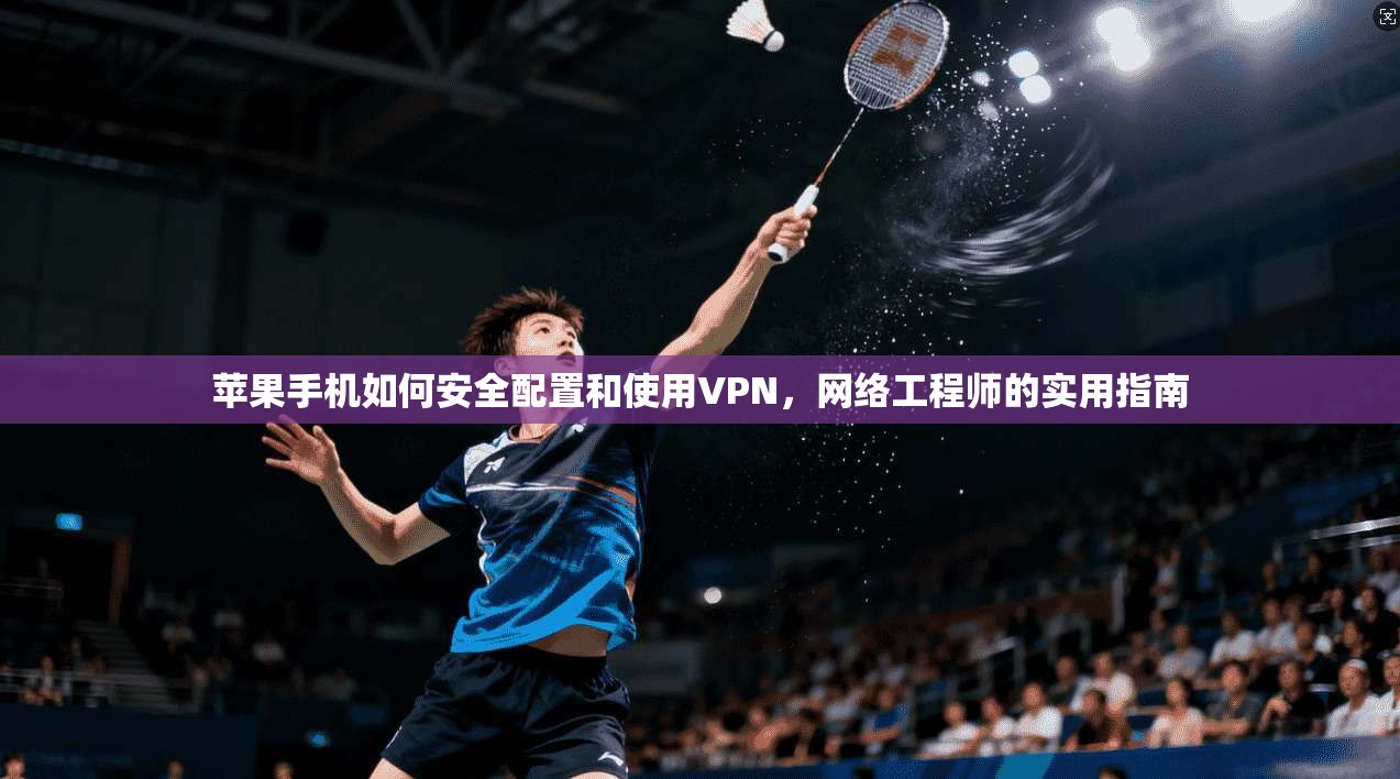 苹果手机如何安全配置和使用VPN,网络工程师的实用指南