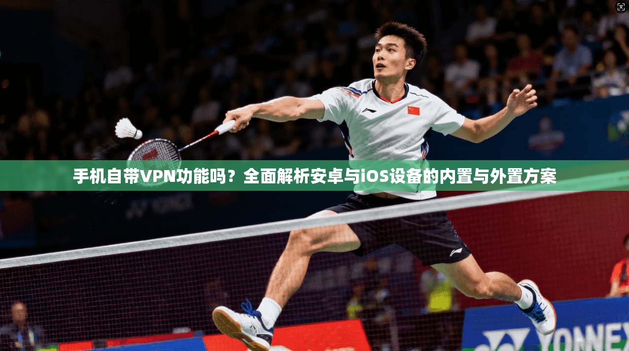 手机自带VPN功能吗?全面解析安卓与iOS设备的内置与外置方案