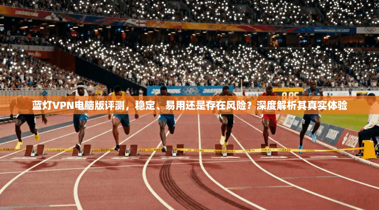 蓝灯VPN电脑版评测，稳定、易用还是存在风险？深度解析其真实体验