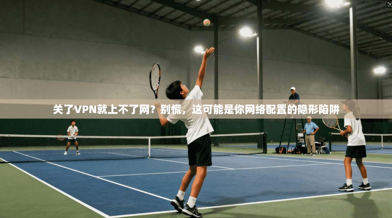 关了VPN就上不了网？别慌，这可能是你网络配置的隐形陷阱