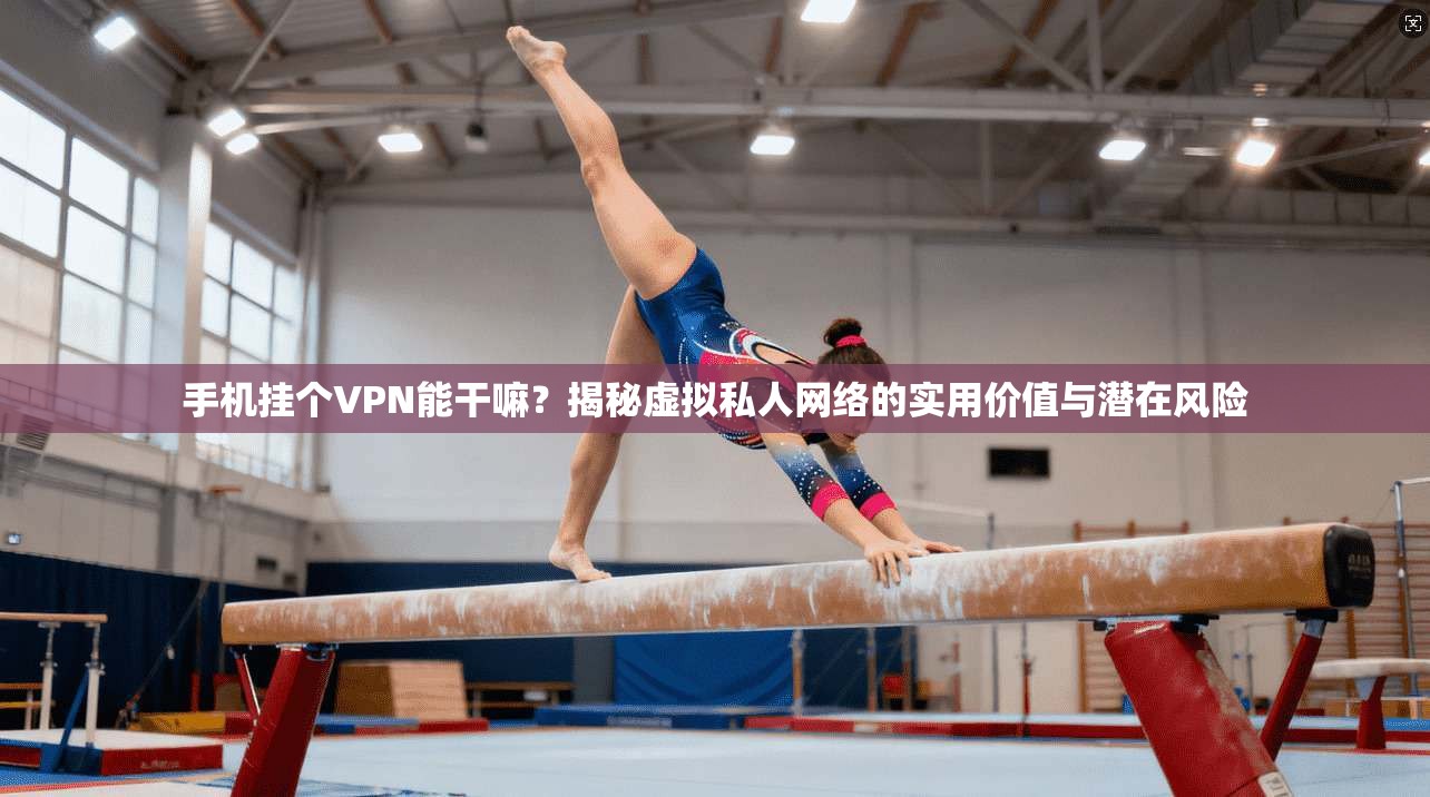 手机挂个VPN能干嘛？揭秘虚拟私人网络的实用价值与潜在风险