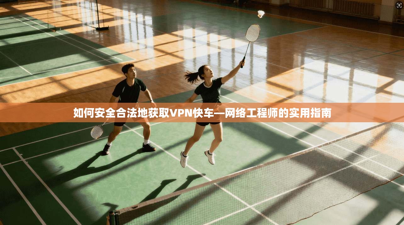 如何安全合法地获取VPN快车—网络工程师的实用指南