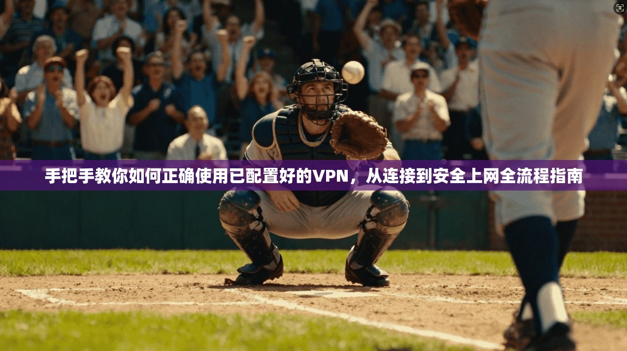 手把手教你如何正确使用已配置好的VPN，从连接到安全上网全流程指南