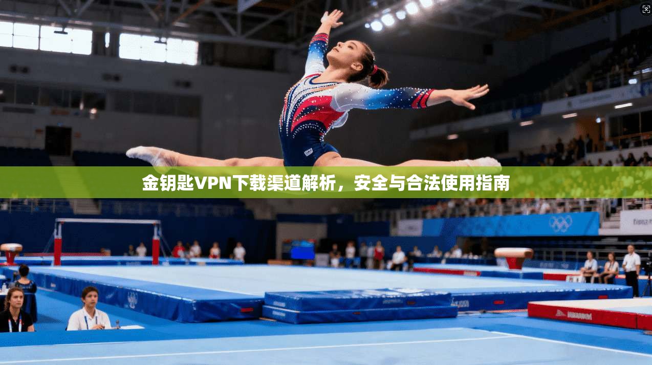 金钥匙VPN下载渠道解析,安全与合法使用指南