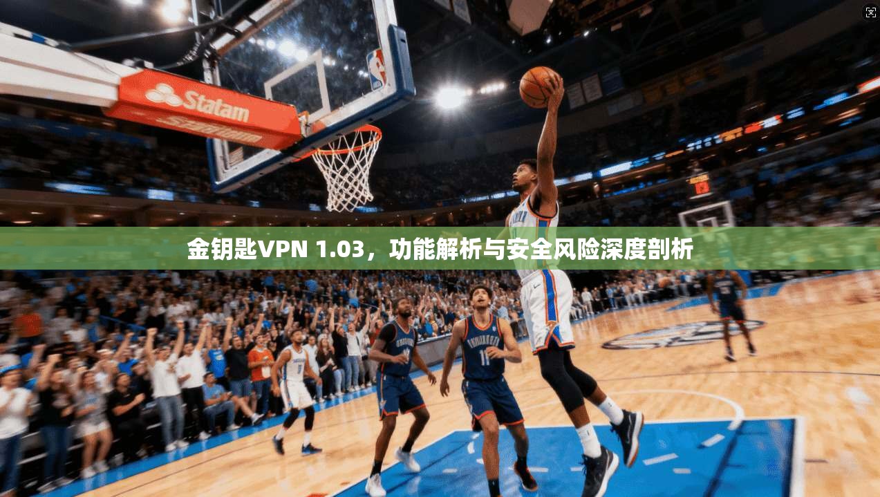 金钥匙VPN 1.03，功能解析与安全风险深度剖析