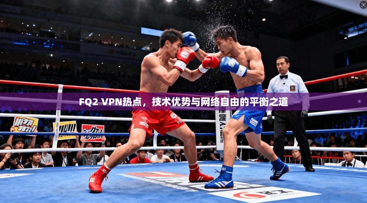 FQ2 VPN热点，技术优势与网络自由的平衡之道
