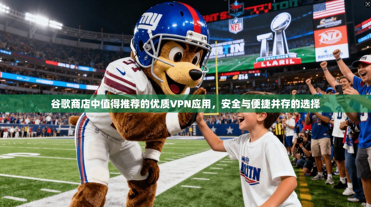 谷歌商店中值得推荐的优质VPN应用，安全与便捷并存的选择