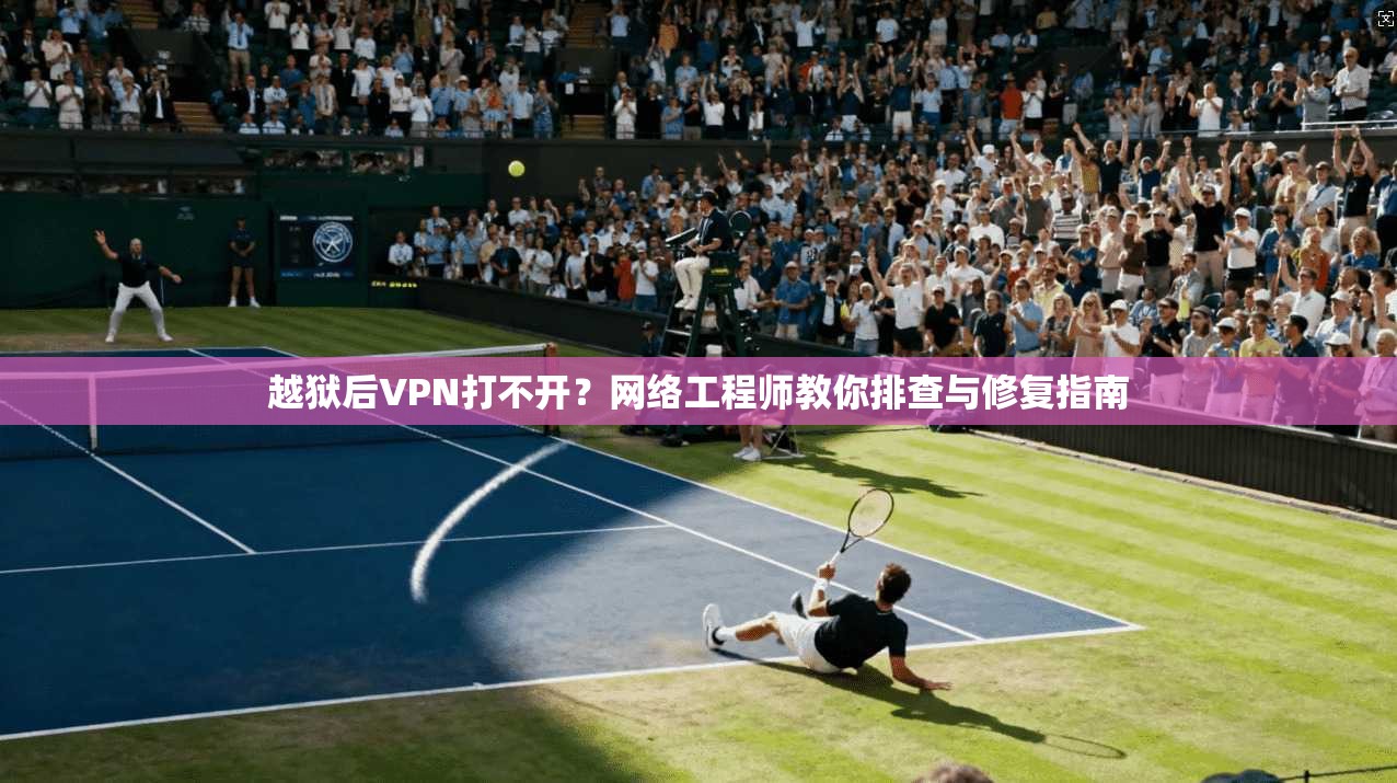 越狱后VPN打不开？网络工程师教你排查与修复指南
