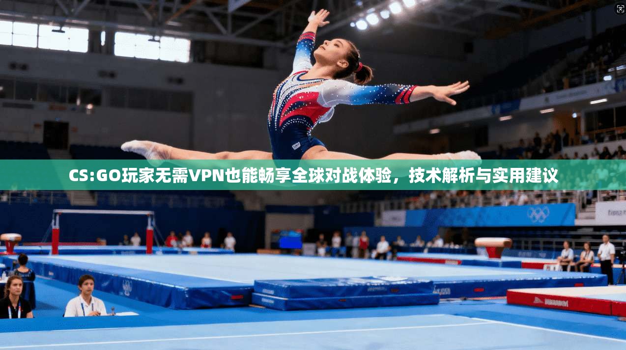 CS:GO玩家无需VPN也能畅享全球对战体验，技术解析与实用建议